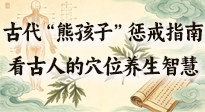 【養(yǎng)生知識】古代 “熊孩子” 懲戒指南，看完才懂古人的 “穴位養(yǎng)生” 智慧！